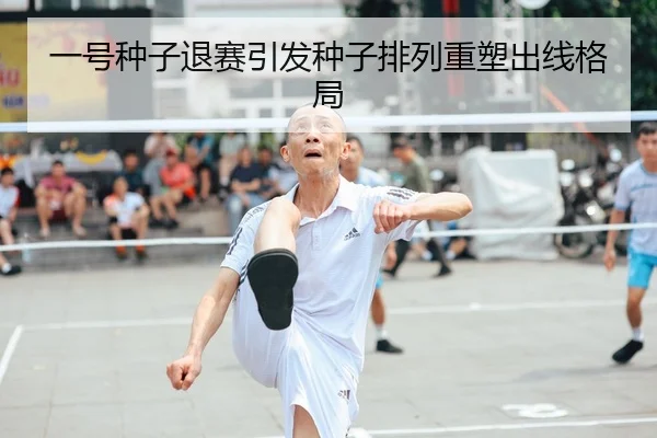 一号种子退赛引发种子排列重塑出线格局